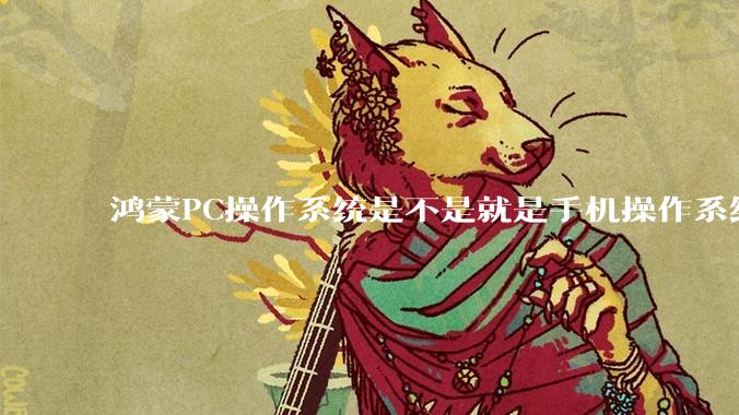 鸿蒙PC操作系统是不是就是手机操作系统？
