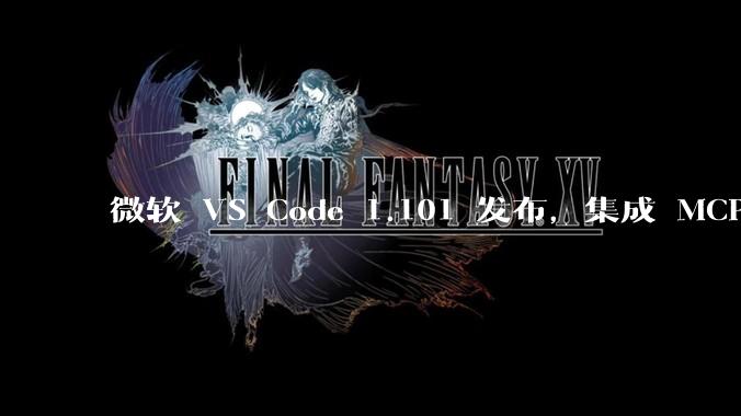 微软 VS Code 1.101 发布，集成 MCP 协议，这对用户体验有哪些改变？