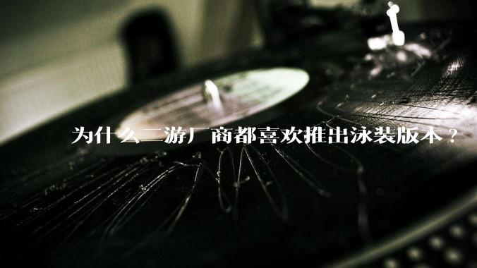为什么二游厂商都喜欢推出泳装版本?