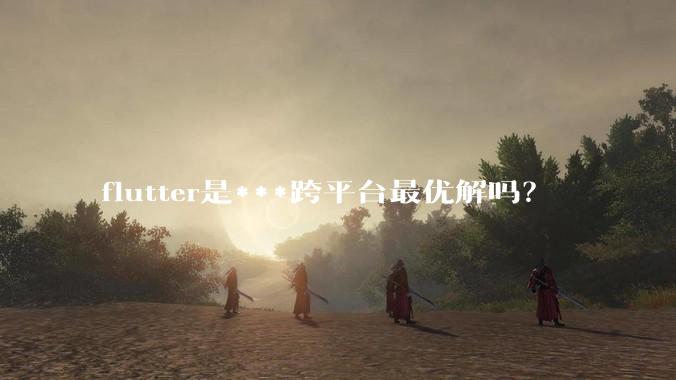 flutter是***跨平台最优解吗？