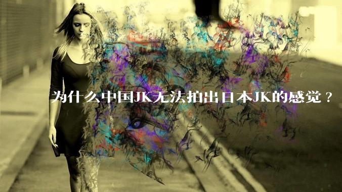 为什么中国JK无法拍出日本JK的感觉?