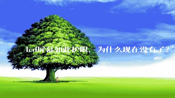lcd屏幕如此护眼，为什么现在没有了？