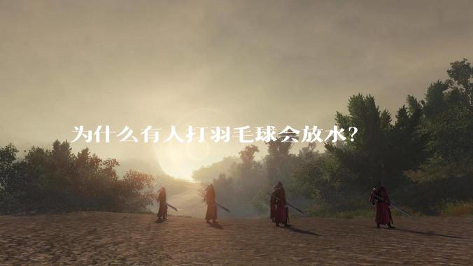 为什么有人打羽毛球会放水？
