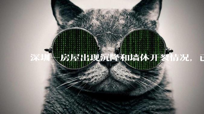 深圳一房屋出现沉降和墙体开裂情况，已封控 25 栋房屋，为什么会出现这种情况？有哪些安全隐患？