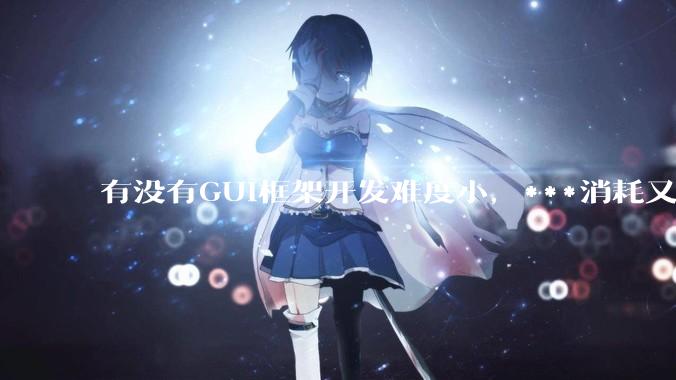 有没有GUI框架开发难度小，***消耗又不多，而且又跨平台？