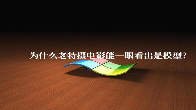为什么老特摄电影能一眼看出是模型？