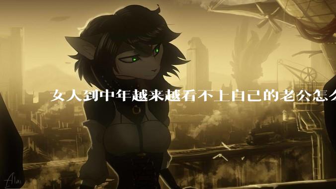 女人到中年越来越看不上自己的老公怎么办？