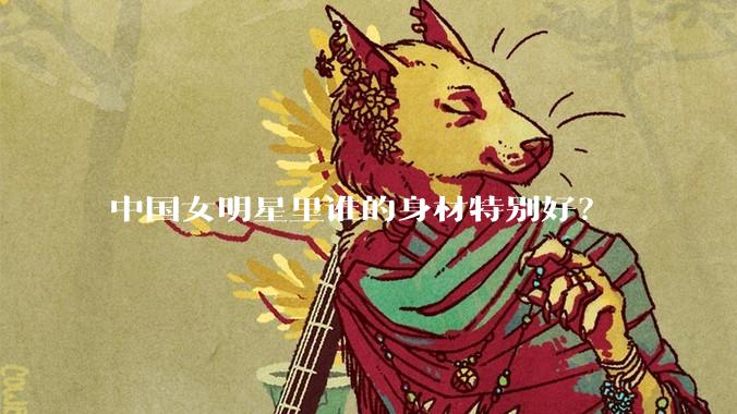 中国女明星里谁的身材特别好？