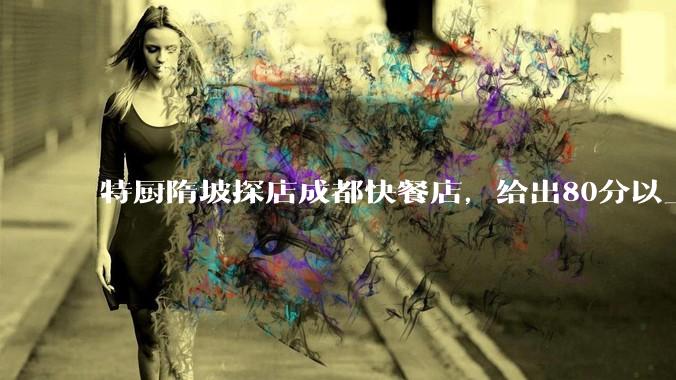 特厨隋坡探店成都快餐店，给出80分以上的高分，为什么评分远高于大饭店？
