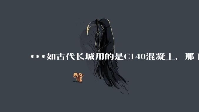***如古代长城用的是C140混凝土，那千百年下来会完整的留存至今还是损坏的更加严重？