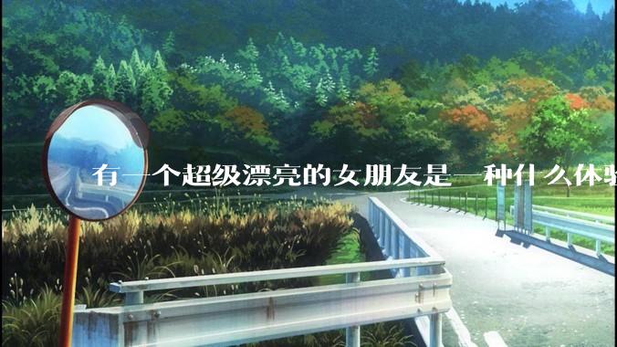 有一个超级漂亮的女朋友是一种什么体验？