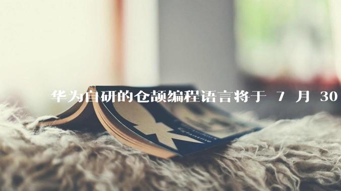 华为自研的仓颉编程语言将于 7 月 30 日开源，这款语言将如何影响未来的开发趋势？