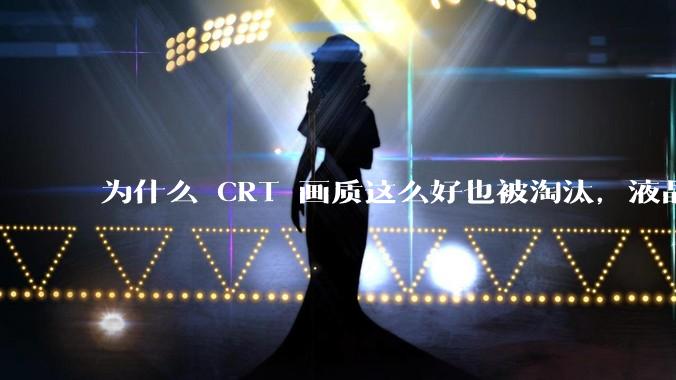 为什么 CRT 画质这么好也被淘汰，液晶反而发展的很好？