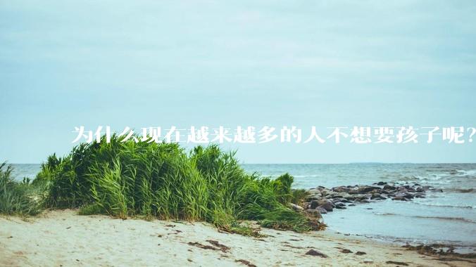 为什么现在越来越多的人不想要孩子呢？