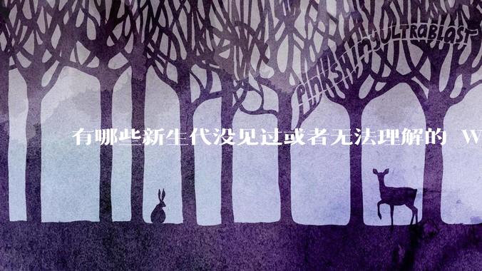 有哪些新生代没见过或者无法理解的 Windows XP 7 时代的事情？